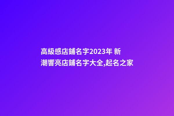 高級感店鋪名字2023年 新潮響亮店鋪名字大全,起名之家-第1張-店鋪起名-玄機派